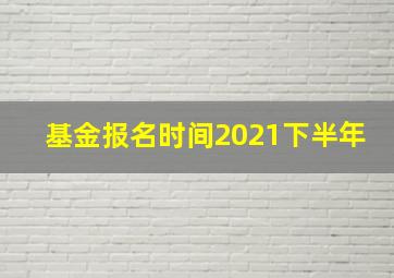 基金报名时间2021下半年