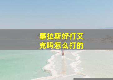 塞拉斯好打艾克吗怎么打的