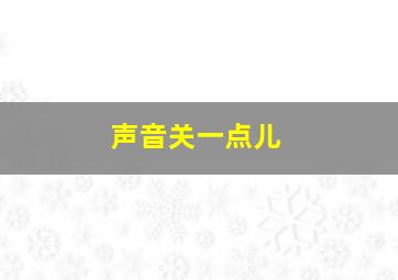 声音关一点儿