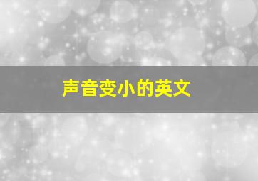 声音变小的英文