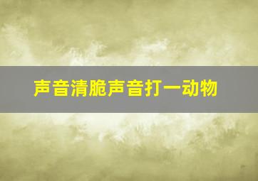 声音清脆声音打一动物