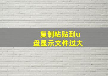 复制粘贴到u盘显示文件过大