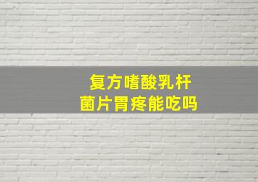 复方嗜酸乳杆菌片胃疼能吃吗