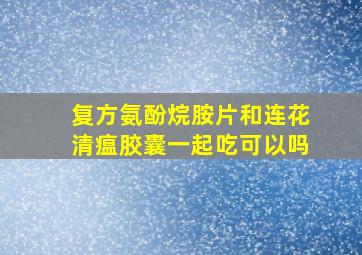 复方氨酚烷胺片和连花清瘟胶囊一起吃可以吗