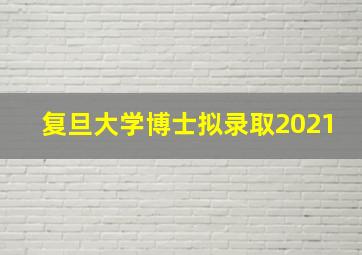 复旦大学博士拟录取2021