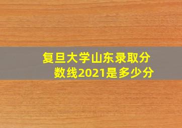 复旦大学山东录取分数线2021是多少分