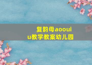 复韵母aoouiu教学教案幼儿园