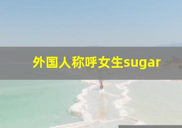 外国人称呼女生sugar