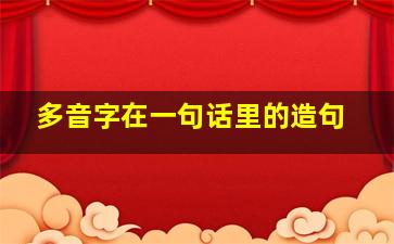 多音字在一句话里的造句