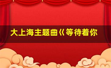 大上海主题曲巜等待着你