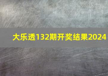 大乐透132期开奖结果2024