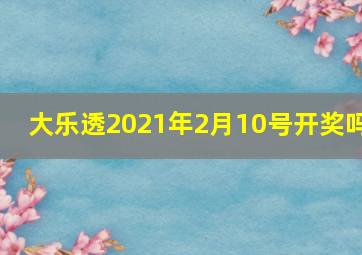 大乐透2021年2月10号开奖吗