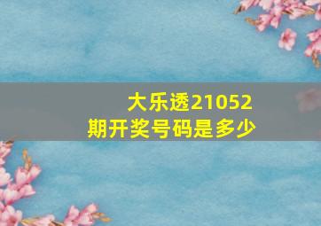 大乐透21052期开奖号码是多少