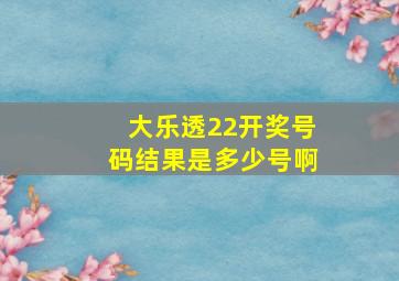 大乐透22开奖号码结果是多少号啊