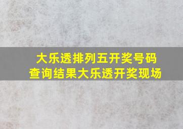 大乐透排列五开奖号码查询结果大乐透开奖现场