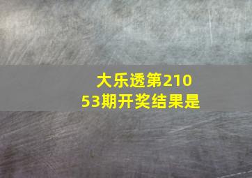 大乐透第21053期开奖结果是