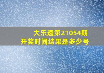 大乐透第21054期开奖时间结果是多少号