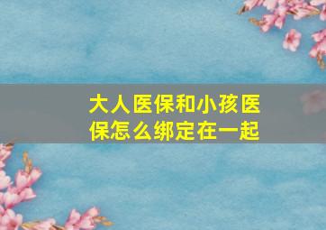 大人医保和小孩医保怎么绑定在一起