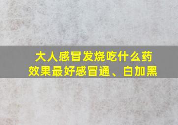 大人感冒发烧吃什么药效果最好感冒通、白加黑