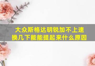 大众斯格达明锐加不上速换几下能能提起来什么原因