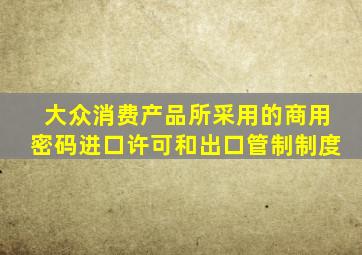 大众消费产品所采用的商用密码进口许可和出口管制制度