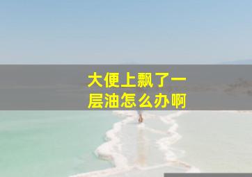 大便上飘了一层油怎么办啊