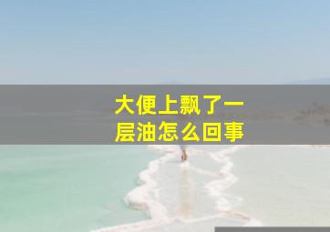 大便上飘了一层油怎么回事