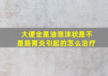 大便全是油泡沫状是不是肠胃炎引起的怎么治疗