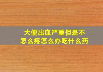 大便出血严重但是不怎么疼怎么办吃什么药