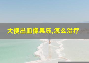 大便出血像果冻,怎么治疗