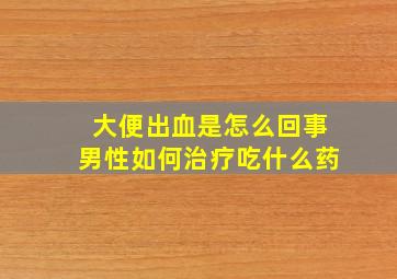 大便出血是怎么回事男性如何治疗吃什么药