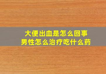 大便出血是怎么回事男性怎么治疗吃什么药