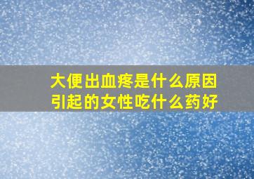 大便出血疼是什么原因引起的女性吃什么药好