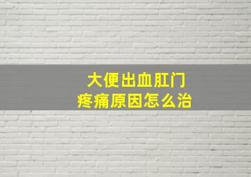 大便出血肛门疼痛原因怎么治