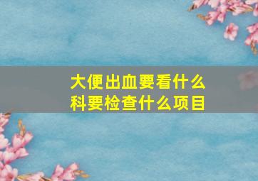 大便出血要看什么科要检查什么项目