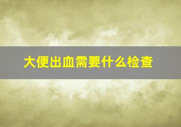 大便出血需要什么检查