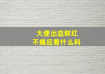 大便出血鲜红不痛应看什么科