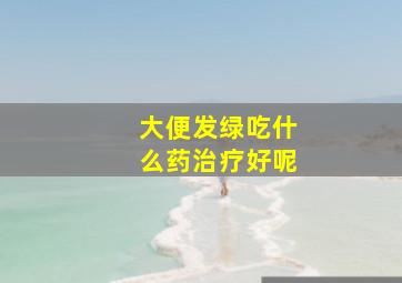 大便发绿吃什么药治疗好呢