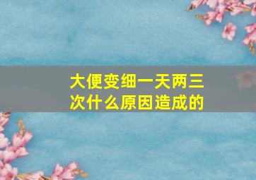 大便变细一天两三次什么原因造成的