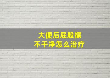 大便后屁股擦不干净怎么治疗