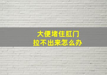 大便堵住肛门拉不出来怎么办