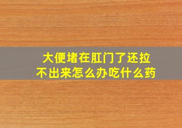 大便堵在肛门了还拉不出来怎么办吃什么药