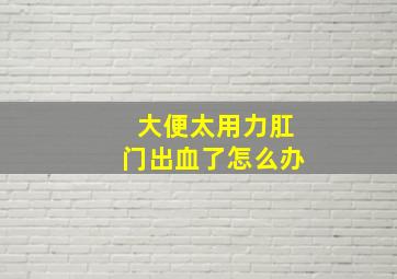 大便太用力肛门出血了怎么办