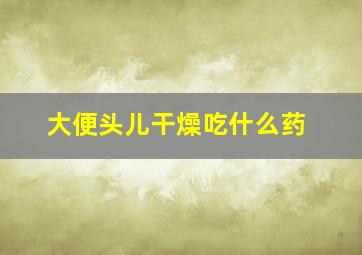 大便头儿干燥吃什么药