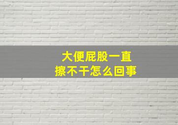 大便屁股一直擦不干怎么回事