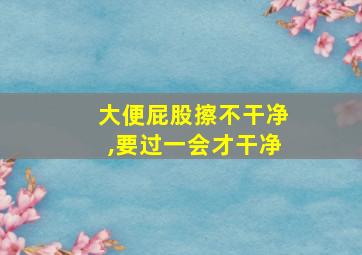 大便屁股擦不干净,要过一会才干净