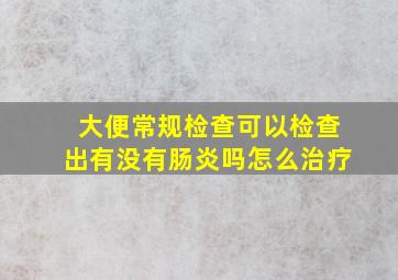 大便常规检查可以检查出有没有肠炎吗怎么治疗