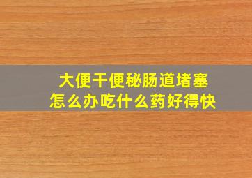 大便干便秘肠道堵塞怎么办吃什么药好得快