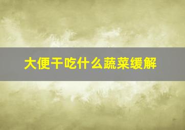 大便干吃什么蔬菜缓解