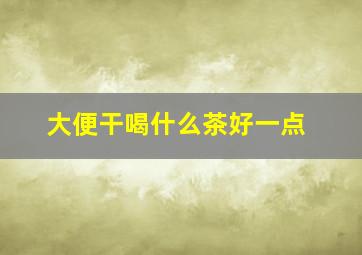 大便干喝什么茶好一点